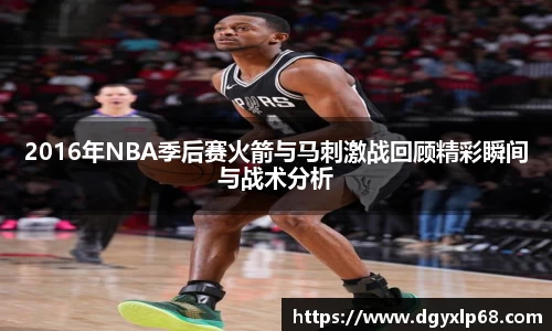 2016年NBA季后赛火箭与马刺激战回顾精彩瞬间与战术分析