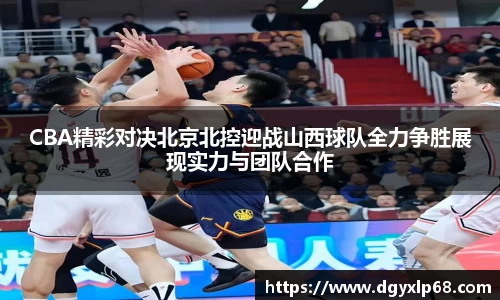CBA精彩对决北京北控迎战山西球队全力争胜展现实力与团队合作