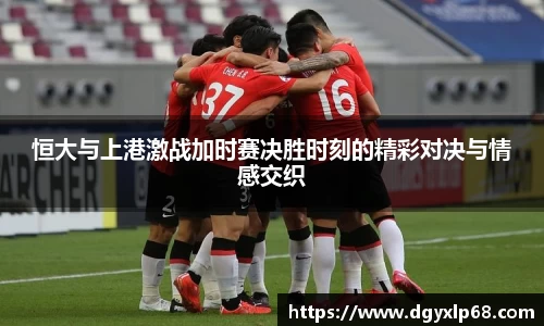 恒大与上港激战加时赛决胜时刻的精彩对决与情感交织