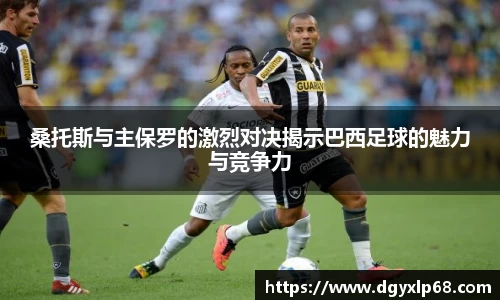 桑托斯与主保罗的激烈对决揭示巴西足球的魅力与竞争力