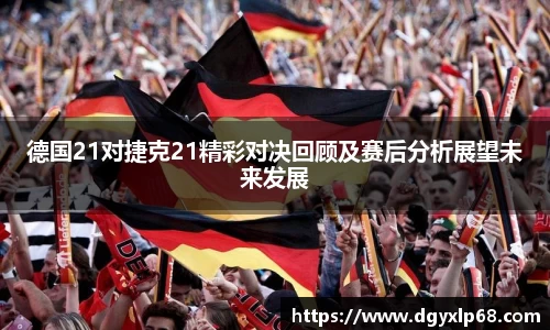 德国21对捷克21精彩对决回顾及赛后分析展望未来发展