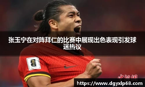 张玉宁在对阵拜仁的比赛中展现出色表现引发球迷热议
