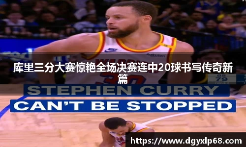 库里三分大赛惊艳全场决赛连中20球书写传奇新篇