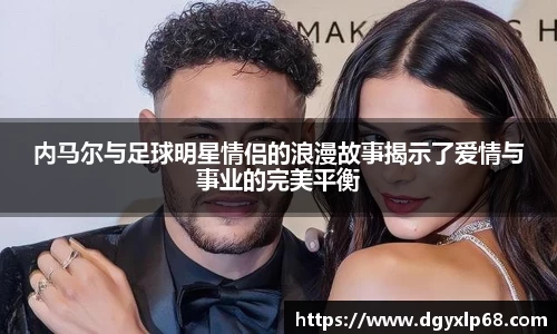 内马尔与足球明星情侣的浪漫故事揭示了爱情与事业的完美平衡