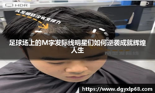 足球场上的M字发际线明星们如何逆袭成就辉煌人生