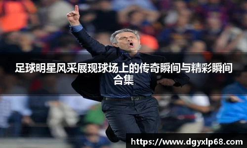 足球明星风采展现球场上的传奇瞬间与精彩瞬间合集