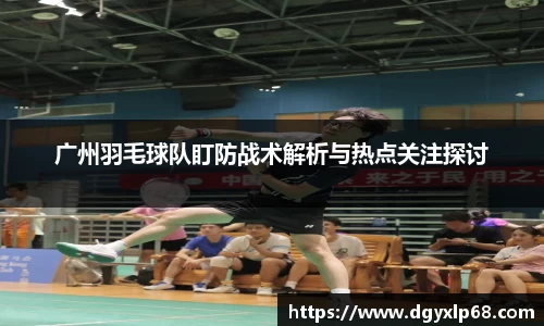 广州羽毛球队盯防战术解析与热点关注探讨