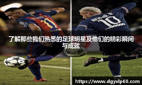 了解那些我们熟悉的足球明星及他们的精彩瞬间与成就