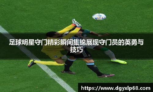 足球明星守门精彩瞬间集锦展现守门员的英勇与技巧