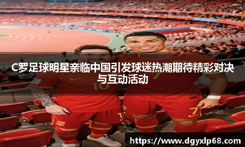 C罗足球明星亲临中国引发球迷热潮期待精彩对决与互动活动