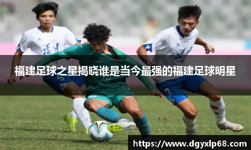 福建足球之星揭晓谁是当今最强的福建足球明星