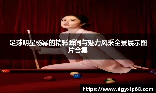 足球明星杨幂的精彩瞬间与魅力风采全景展示图片合集