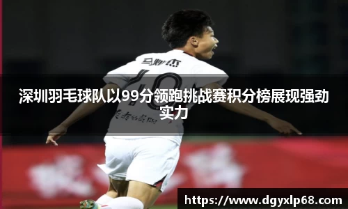 深圳羽毛球队以99分领跑挑战赛积分榜展现强劲实力