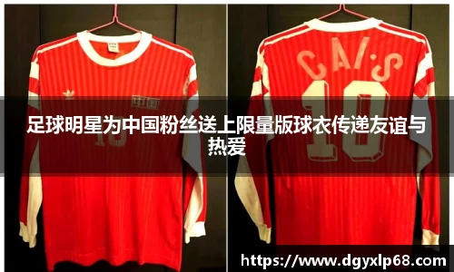足球明星为中国粉丝送上限量版球衣传递友谊与热爱
