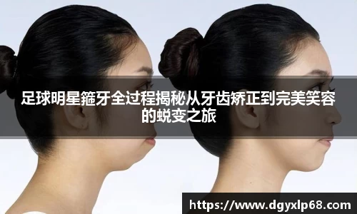 足球明星箍牙全过程揭秘从牙齿矫正到完美笑容的蜕变之旅