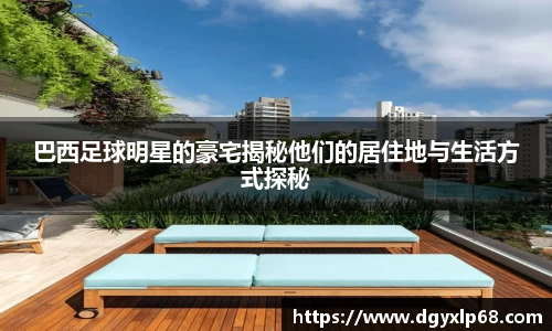巴西足球明星的豪宅揭秘他们的居住地与生活方式探秘
